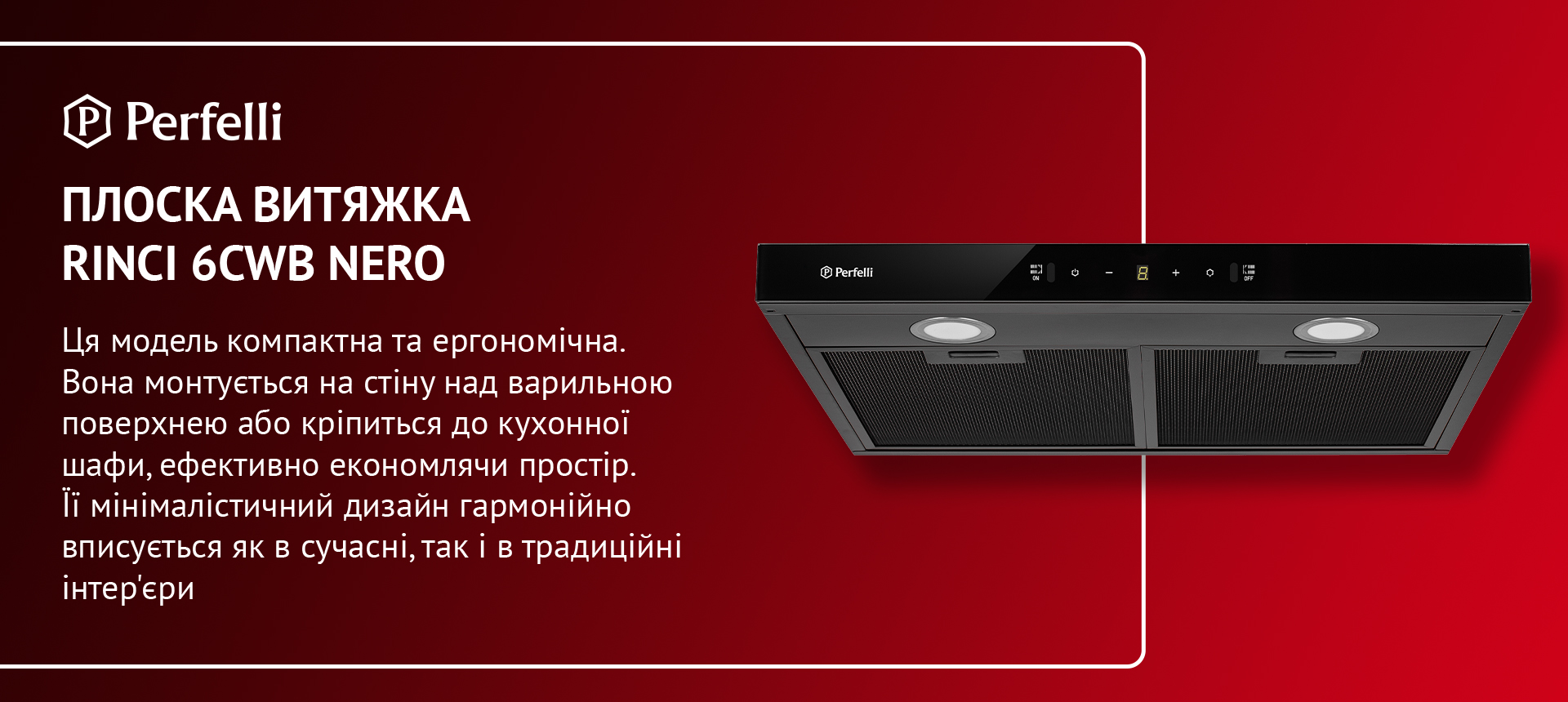 Ця модель компактна та ергономічна. Вона монтується на стіну над варильною поверхнею або кріпиться до кухонної шафи, ефективно економлячи простір. Її мінімалістичний дизайн гармонійно вписується як в сучасні, так і в традиційні інтер'єри