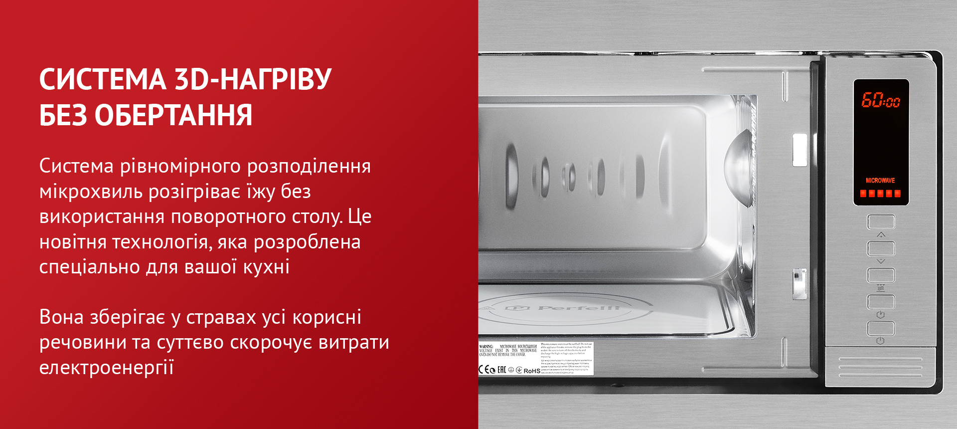 Система рівномірного розподілення мікрохвиль розігріває їжу без використання поворотного столу. Це новітня технологія, яка розроблена спеціально для вашої кухні. Вона зберігає у стравах усі корисні речовини та суттєво скорочує витрати електроенергії