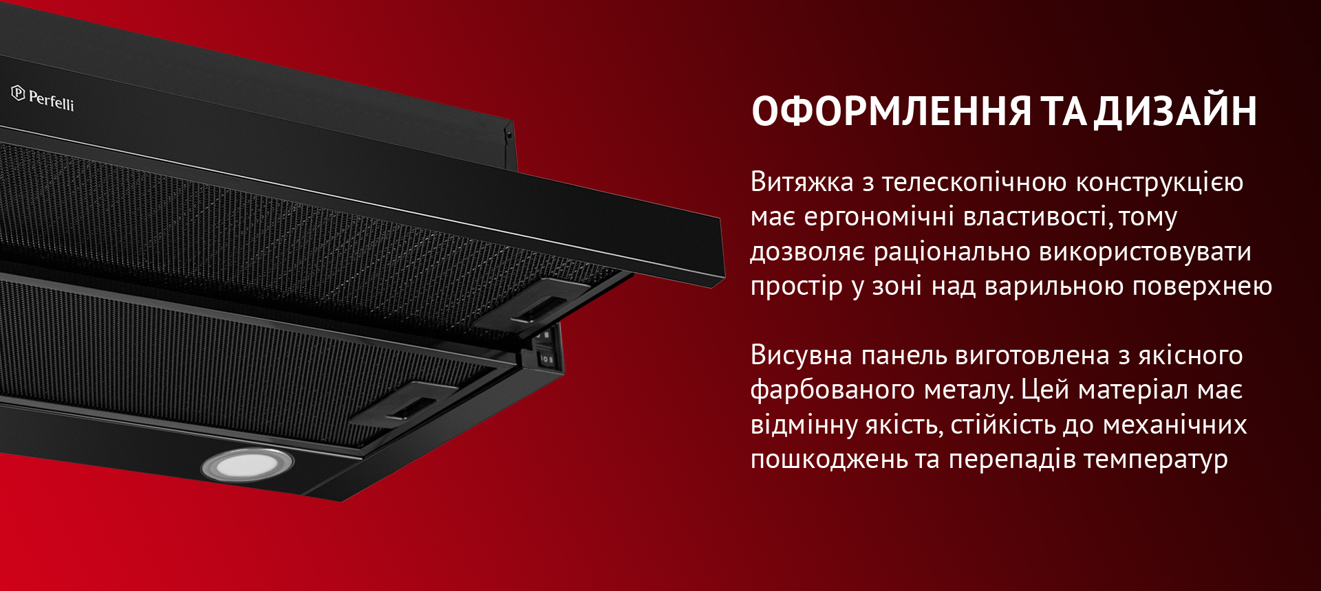 Витяжка з телескопічною конструкцією має ергономічні властивості, тому дозволяє раціонально використовувати простір у зоні над варильною поверхнею. Висувна панель виготовлена з якісного фарбованого металу. Цей матеріал має чудові естетичні якості, стійкість до механічних пошкоджень і перепадів температур