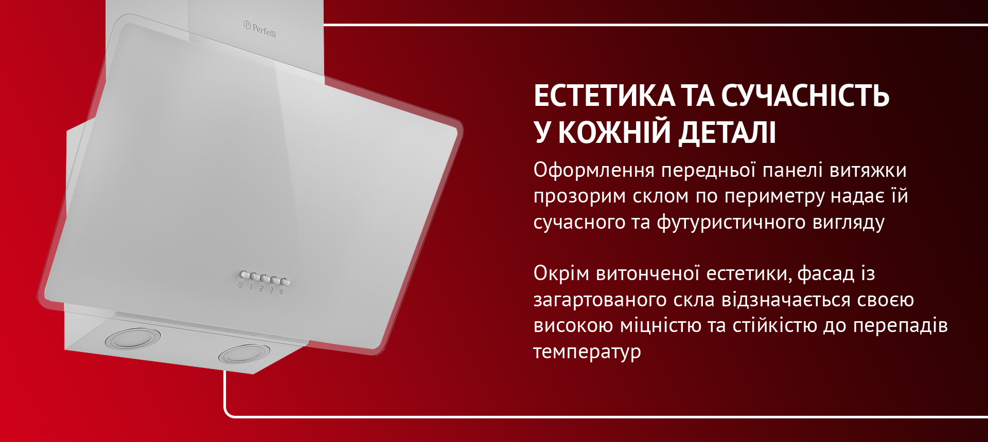 Оформлення передньої панелі витяжки прозорим склом по периметру надає їй сучасного та футуристичного вигляду. Окрім витонченої естетики, фасад із загартованого скла відзначається своєю високою міцністю та стійкістю до перепадів температур