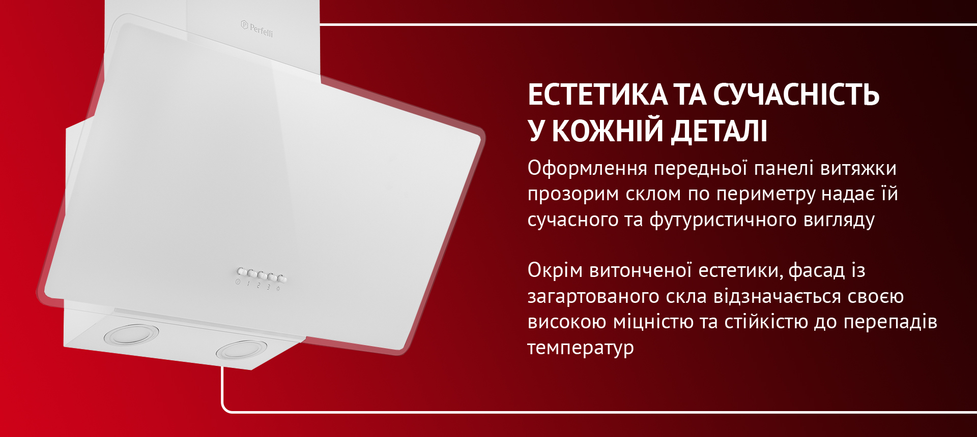 Оформлення передньої панелі витяжки прозорим склом по периметру надає їй сучасного та футуристичного вигляду. Окрім витонченої естетики, фасад із загартованого скла відзначається своєю високою міцністю та стійкістю до перепадів температур