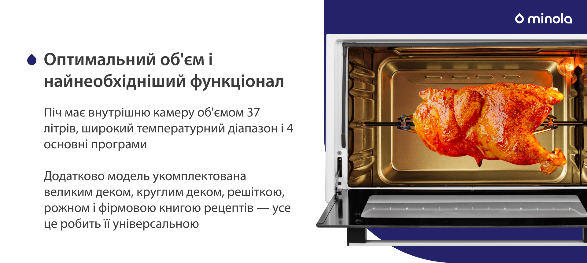 Піч має внутрішню камеру об'ємом 37 літрів, широкий температурний діапазон і 4 основних програми. Додатково модель укомплектована великим деком, круглим деком, решіткою, рожном і фірмовою книгою рецептів — усе це робить її універсальною