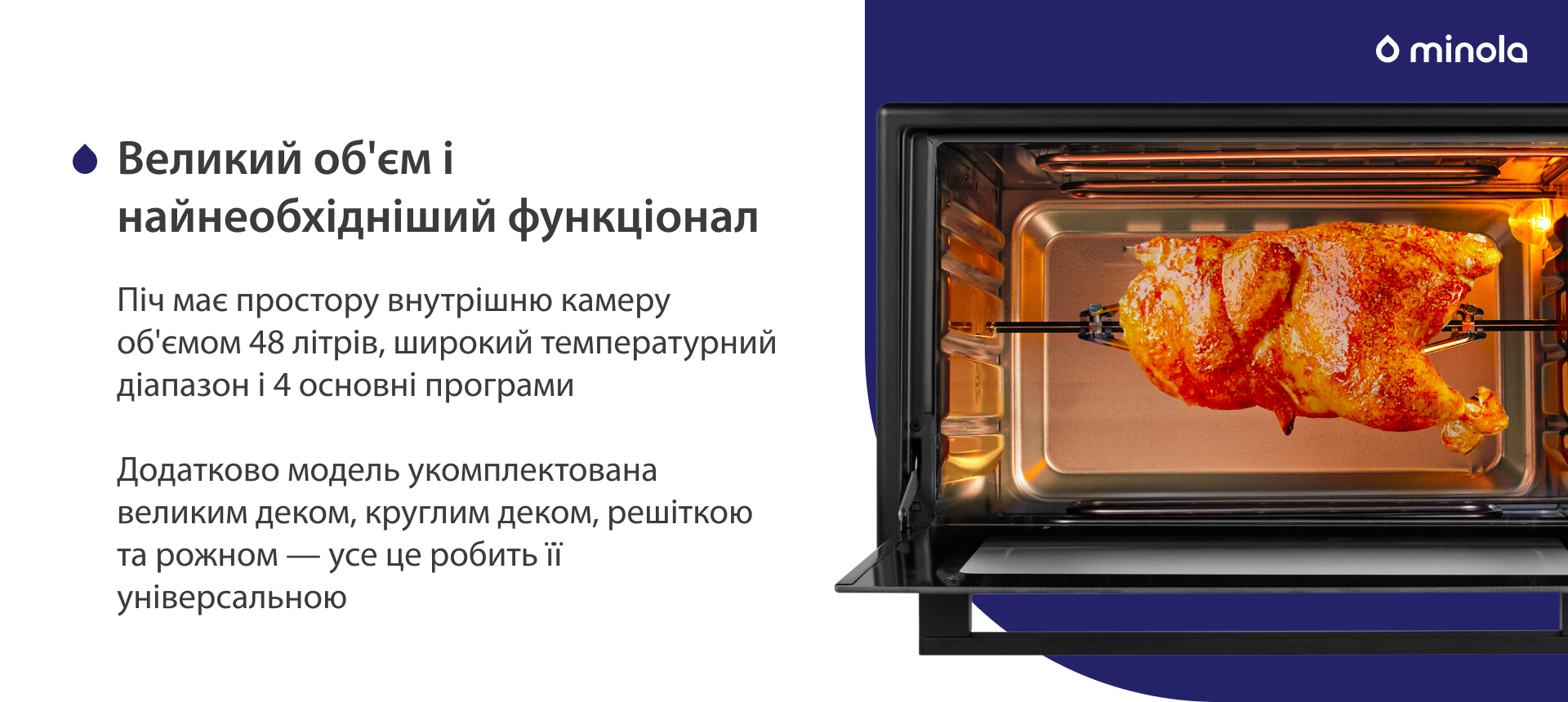 Піч має простору внутрішню камеру об'ємом 48 літрів, широкий температурний діапазон і 4 основних програми. Додатково модель укомплектована великим деком, круглим деком, решіткою та рожном — усе це робить її універсальною