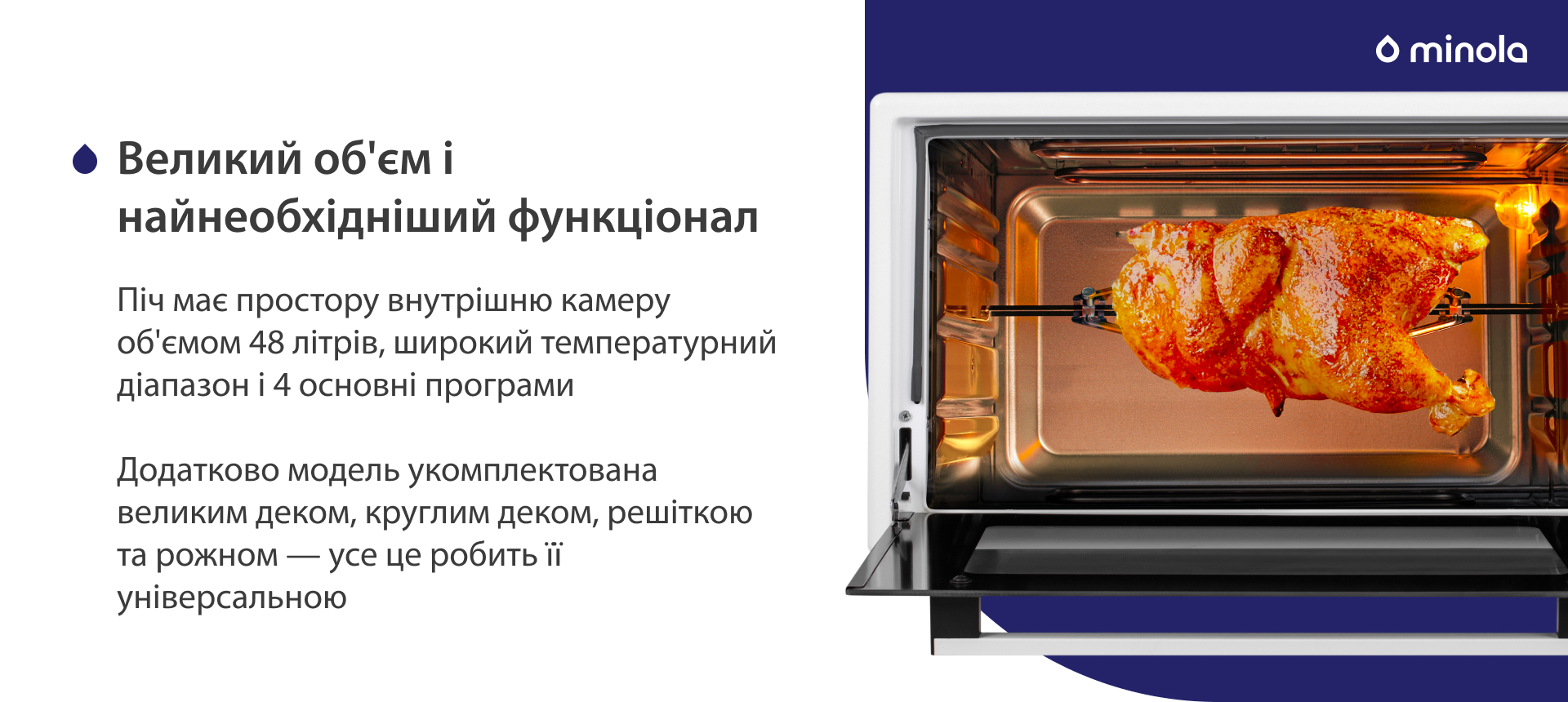 Піч має простору внутрішню камеру об'ємом 48 літрів, широкий температурний діапазон і 4 основних програми. Додатково модель укомплектована великим деком, круглим деком, решіткою та рожном — усе це робить її універсальною