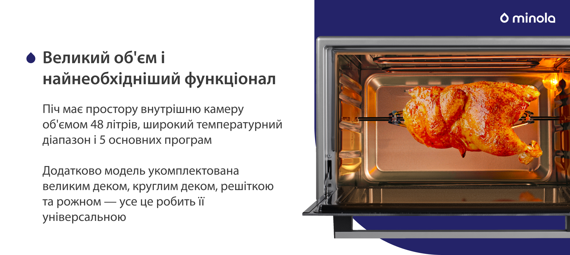 Піч має простору внутрішню камеру об'ємом 48 літрів, широкий температурний діапазон і 5 основних програм. Додатково модель укомплектована великим деком, круглим деком, решіткою та рожном — усе це робить її універсальною