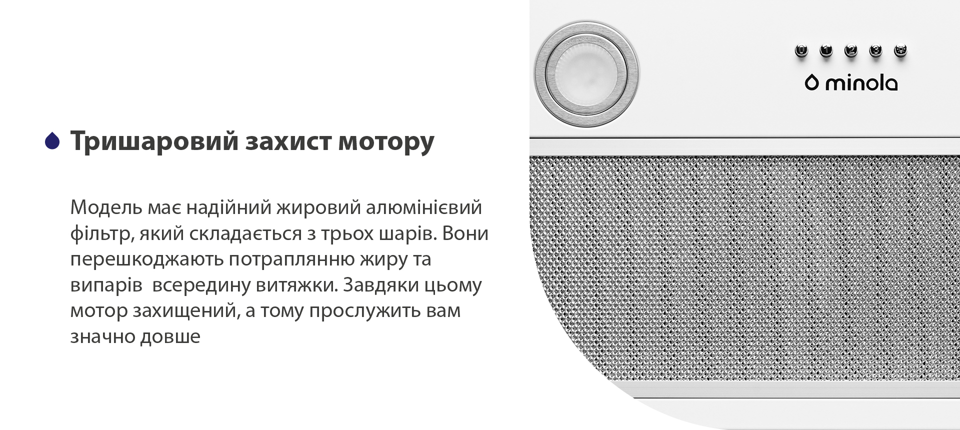 Модель має надійний жировий алюмінієвий фільтр чорного кольору, який складається з трьох шарів. Вони перешкоджають потраплянню жиру та випарів всередину витяжки. Завдяки цьому мотор захищений, а тому прослужить вам значно довше