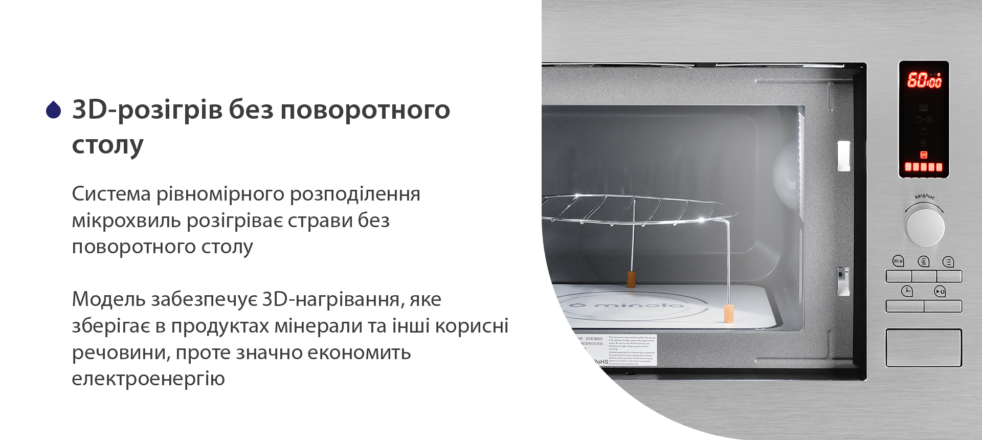 Система рівномірного розподілення мікрохвиль розігріває страви без поворотного столу. Модель забезпечує 3D-нагрівання, яке зберігає в продуктах мінерали та інші корисні речовини, проте значно економить електроенергію