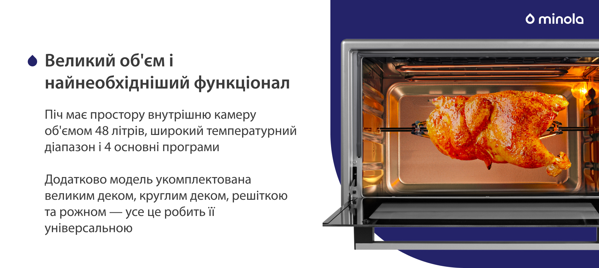 Піч має простору внутрішню камеру об'ємом 48 літрів, широкий температурний діапазон і 4 основних програми. Додатково модель укомплектована великим деком, круглим деком, решіткою та рожном — усе це робить її універсальною