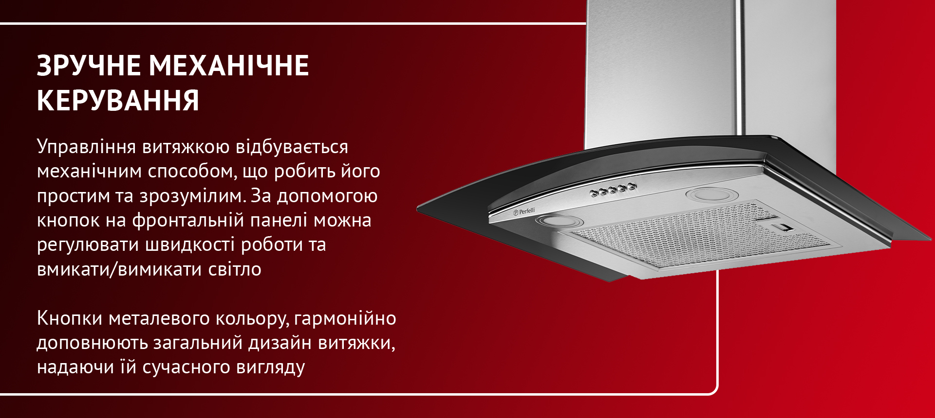 Управління витяжкою відбувається механічним способом, що робить його простим та зрозумілим. За допомогою кнопок на фронтальній панелі можна регулювати швидкість роботи та вмикати-вимикати світло. Кнопки металевого кольору гармонійно доповнюють загальний дизайн витяжки, надаючи їй сучасного вигляду