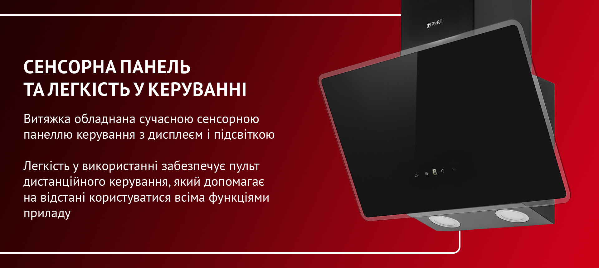 Витяжка обладнана сучасною сенсорною панеллю керування з дисплеєм і підсвіткою. Легкість у використанні забезпечує пульт дистанційного керування, який допомагає на відстані користуватися всіма функціями приладу