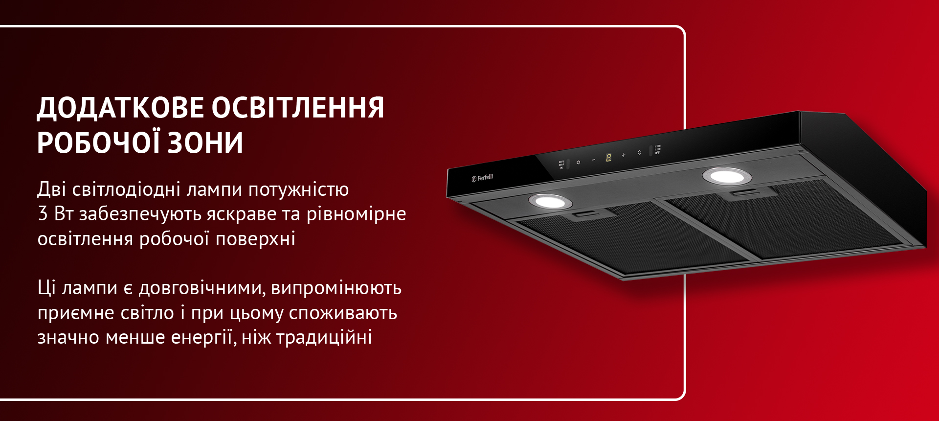 Дві світлодіодні лампи потужністю 3 Вт забезпечують яскраве та рівномірне освітлення робочої поверхні. Ці лампи є довговічними, випромінюють приємне світло і при цьому споживають значно менше енергії, ніж традиційні