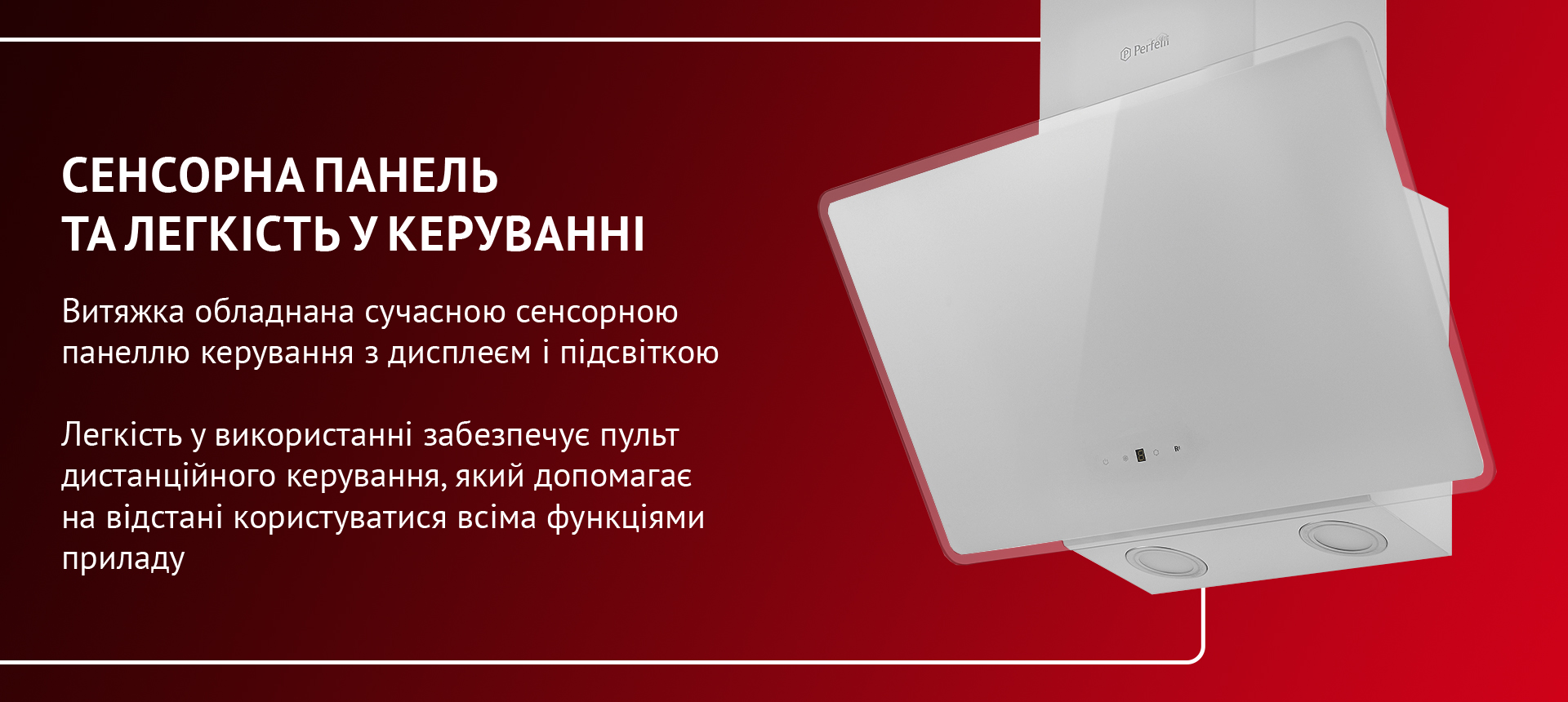 Витяжка обладнана сучасною сенсорною панеллю керування з дисплеєм і підсвіткою. Легкість у використанні забезпечує пульт дистанційного керування, який допомагає на відстані користуватися всіма функціями приладу