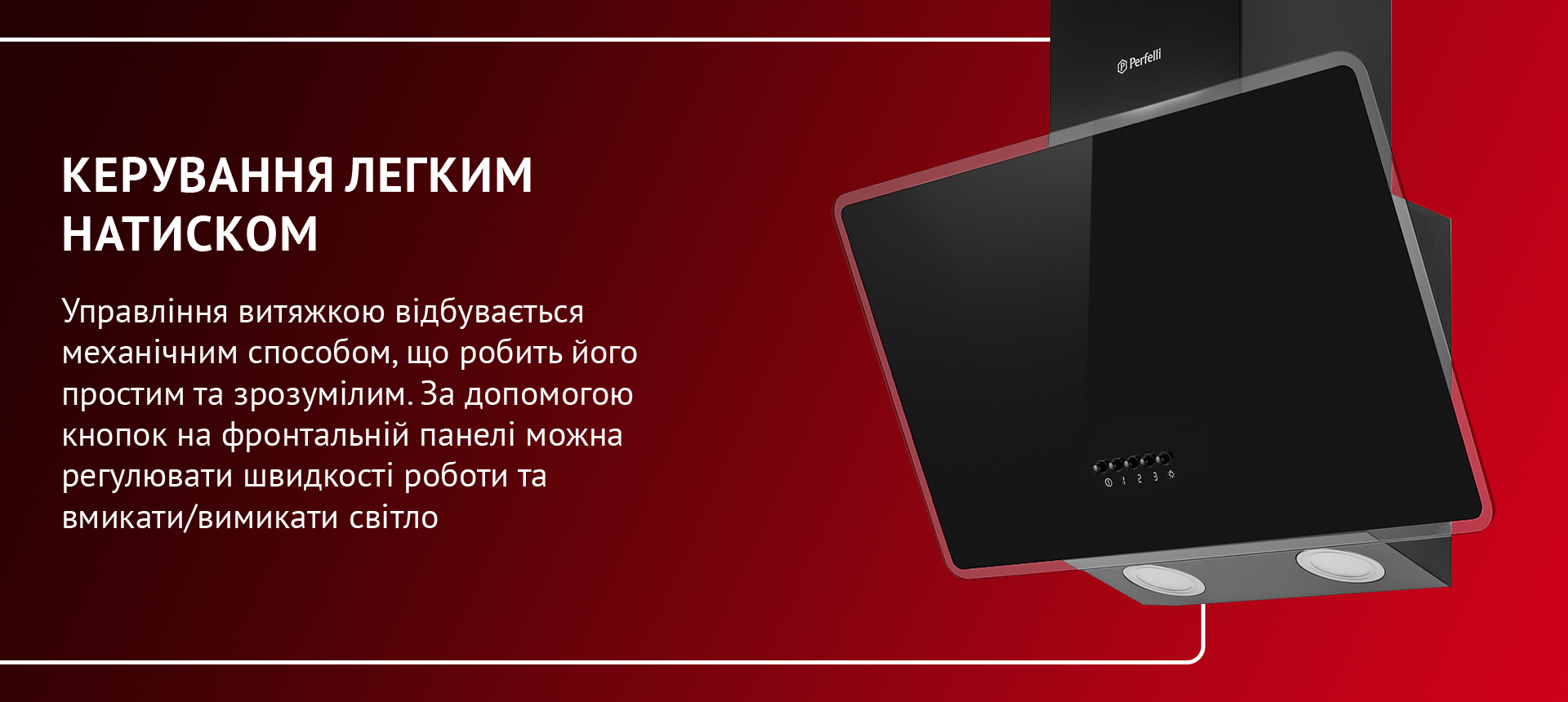 Управління витяжкою відбувається механічним способом, що робить його простим та зрозумілим. За допомогою кнопок на фронтальній панелі можна регулювати швидкості роботи та вмикати/вимикати світло