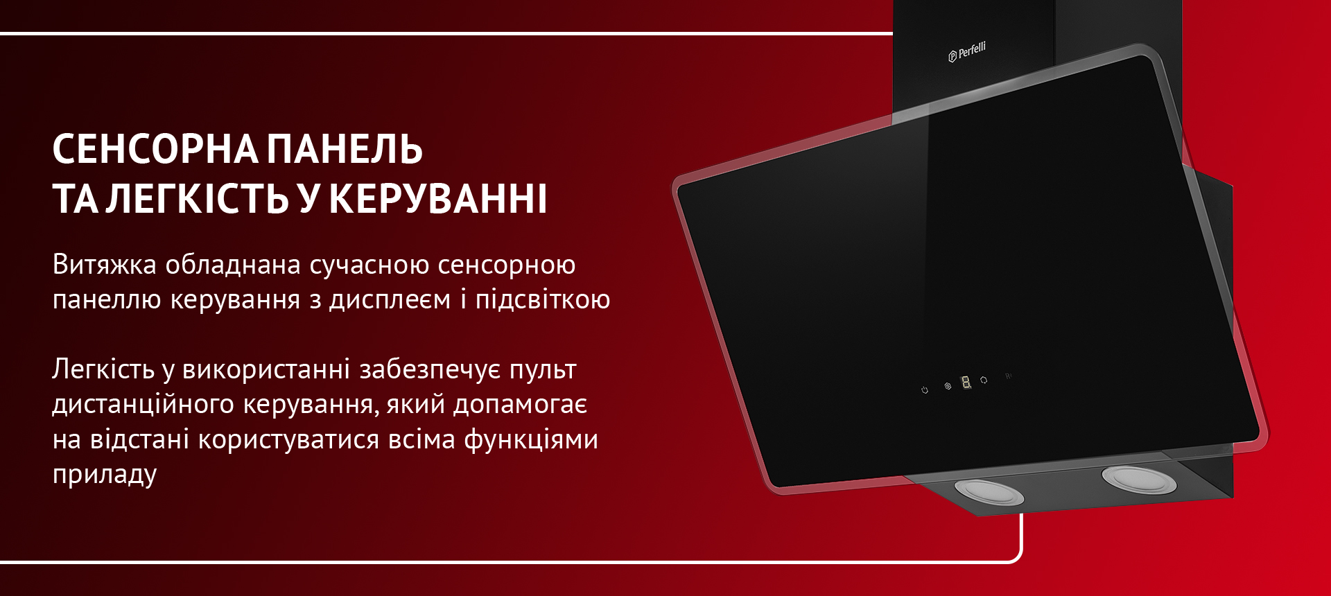 Витяжка обладнана сучасною сенсорною панеллю керування з дисплеєм і підсвіткою. Легкість у використанні забезпечує пульт дистанційного керування, який допомагає на відстані користуватися всіма функціями приладу