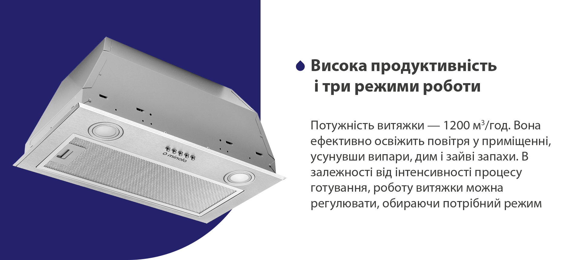 Потужність витяжки – 1200 м3/год. Вона ефективно освіжить повітря у приміщенні, усунувши випари, дим і зайві запахи. В залежності від інтенсивності процесу готування, роботу витяжки можна регулювати, обираючи потрібний режим