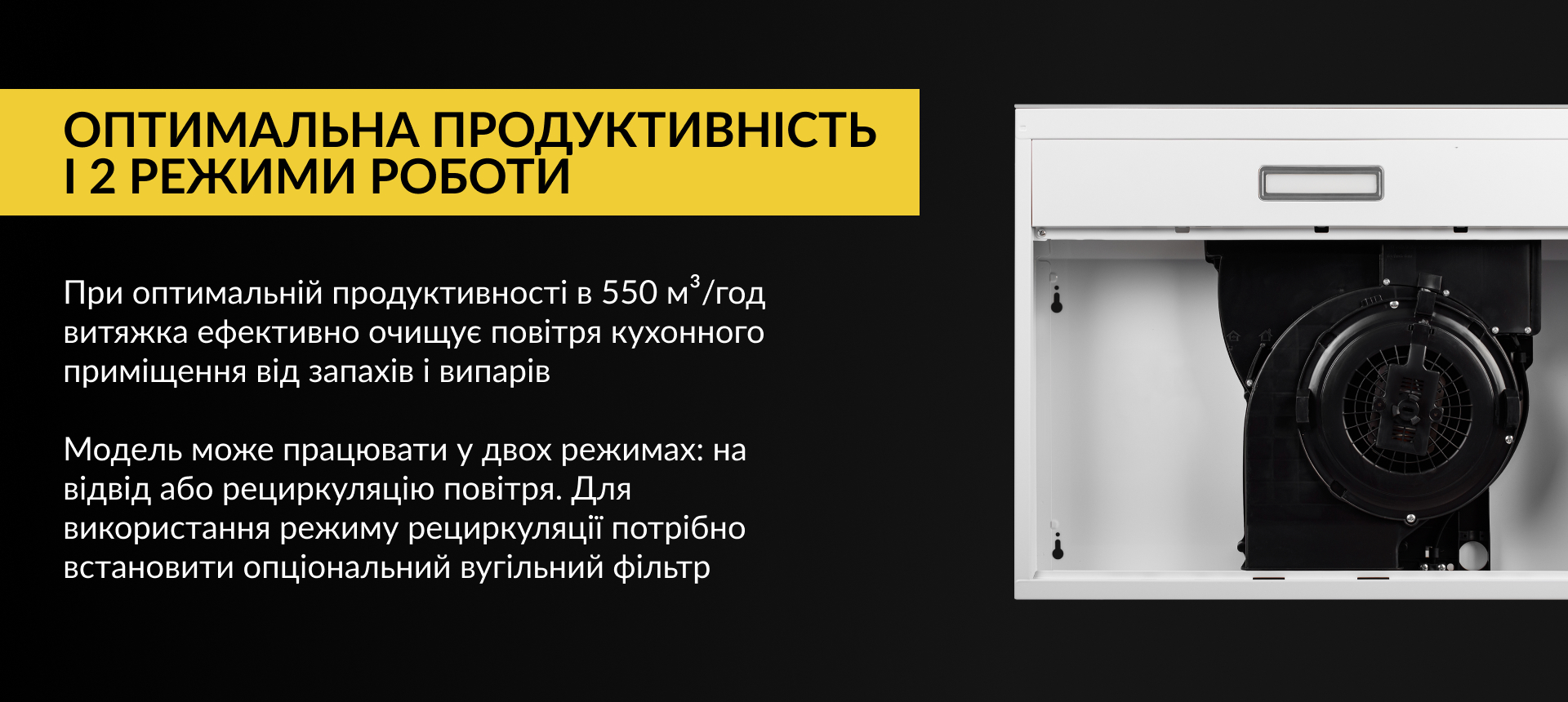 При оптимальній продуктивності в 550 м3/год витяжка ефективно очищує повітря кухонного приміщення від запахів та випарів. Модель може працювати у двох режимах: на відвід або рециркуляцію повітря. Для використання режиму рециркуляції потрібно встановити опціональний вугільний фільтр