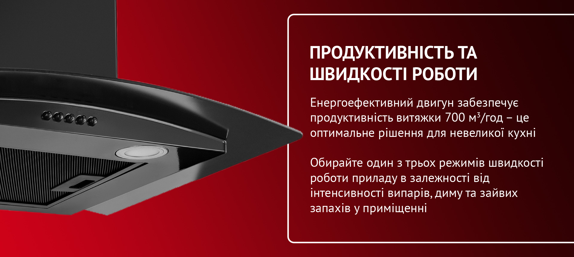 Енергоефективний двигун забезпечує максимальну продуктивність витяжки 700 м3-год - це оптимальне рішення для невеликої кухні. Обирайте один з трьох режимів швидкості роботи приладу в залежності від інтенсивності випарів, диму та зайвих запахів у приміщенні