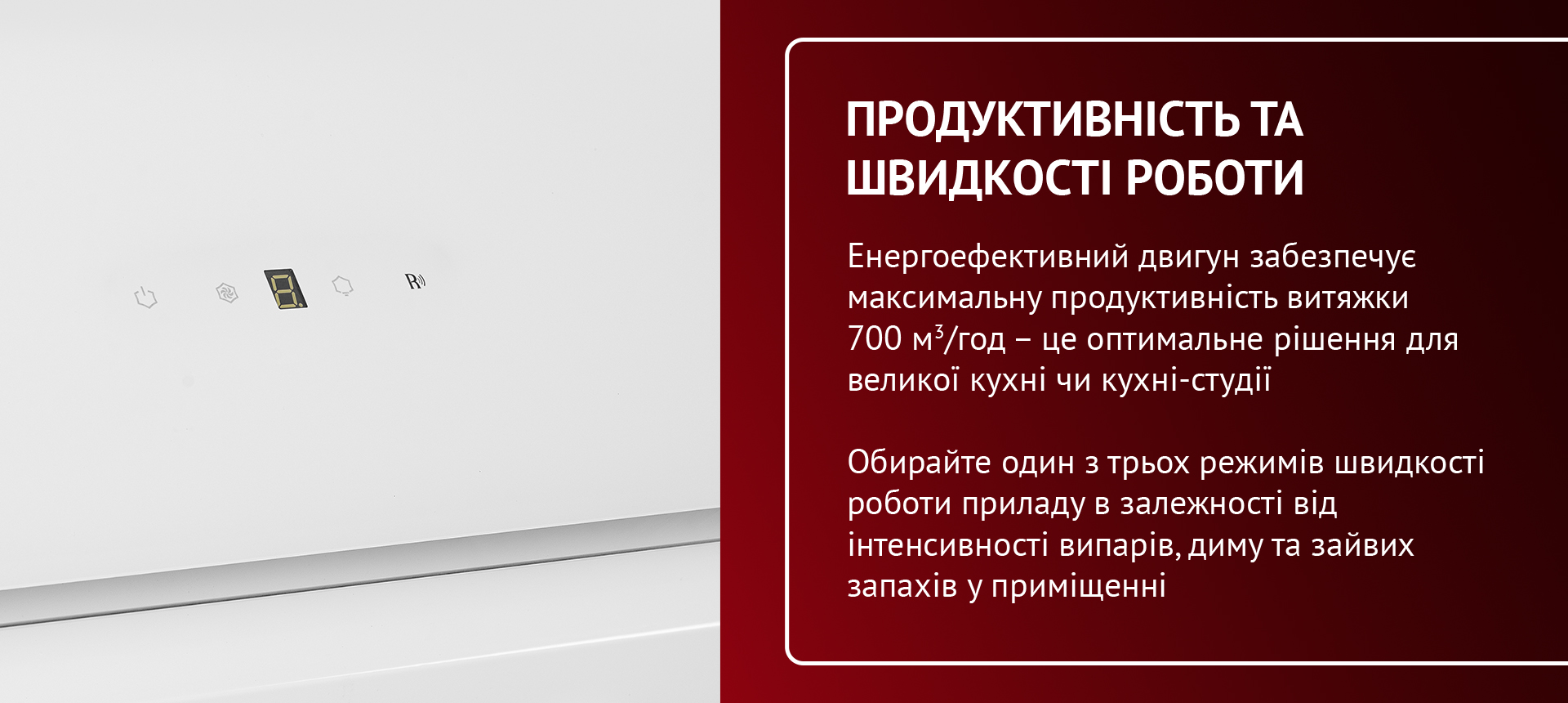 Енергоефективний двигун забезпечує максимальну продуктивність витяжки 700 м3-год - це оптимальне рішення для великої кухні чи кухні-студії. Обирайте один з трьох режимів швидкості роботи приладу в залежності від інтенсивності випарів, диму та зайвих запахів у приміщенні