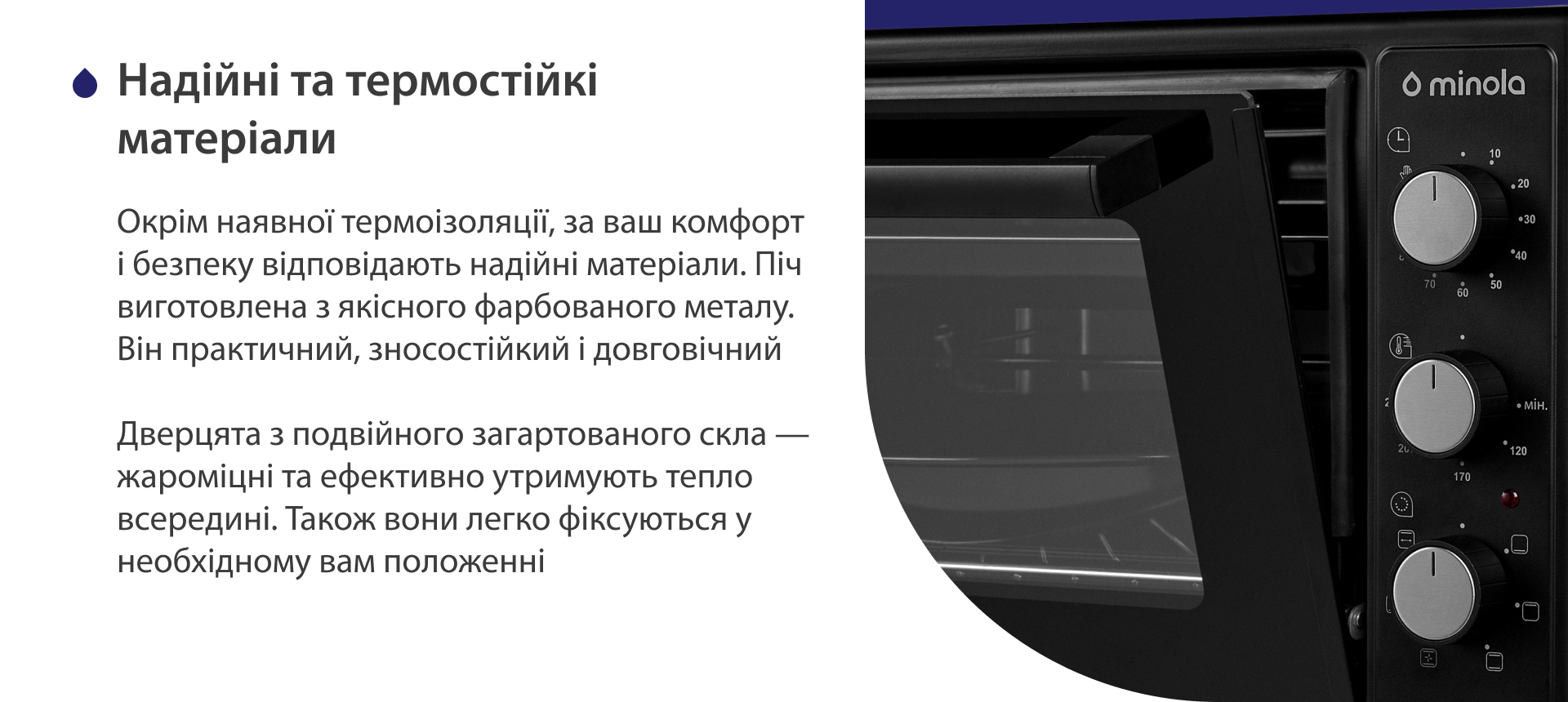 Окрім наявної термоізоляції, за ваш комфорт і безпеку відповідають надійні матеріали. Піч виготовлена з якісного матового фарбованого металу. Він практичний, зносостійкий і довговічний. Дверцята з подвійного загартованого скла — жароміцні і ефективно утримують тепло всередині. Також вони легко фіксуються у необхідному положенні