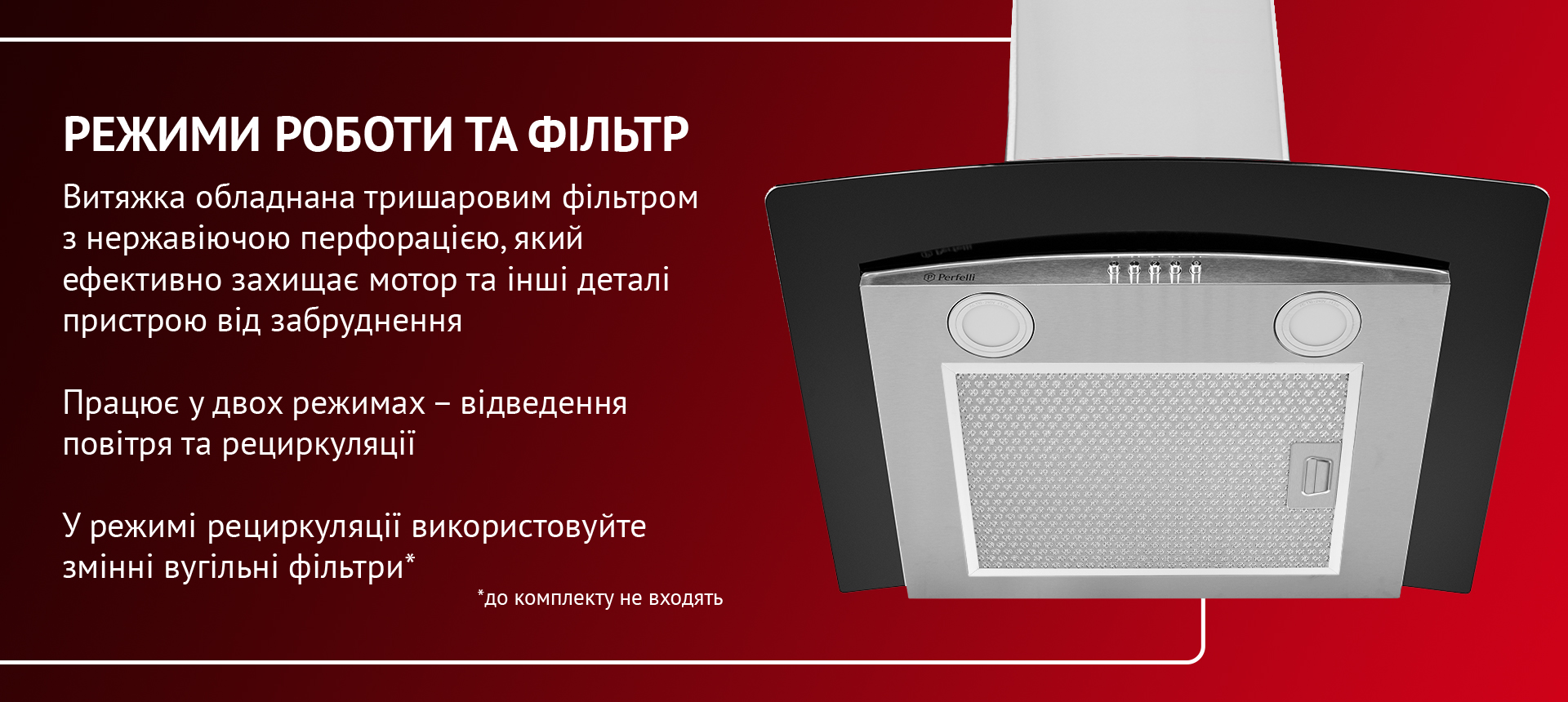 Витяжка обладнана алюмінієвим фільтром з нержавіючою перфорацією, який ефективно захищає мотор та інші деталі пристрою від забруднення. Працює у двох режимах – відведення повітря та рециркуляції. У режимі рециркуляції використовуйте змінні вугільні фільтри (до комплекту не входять)