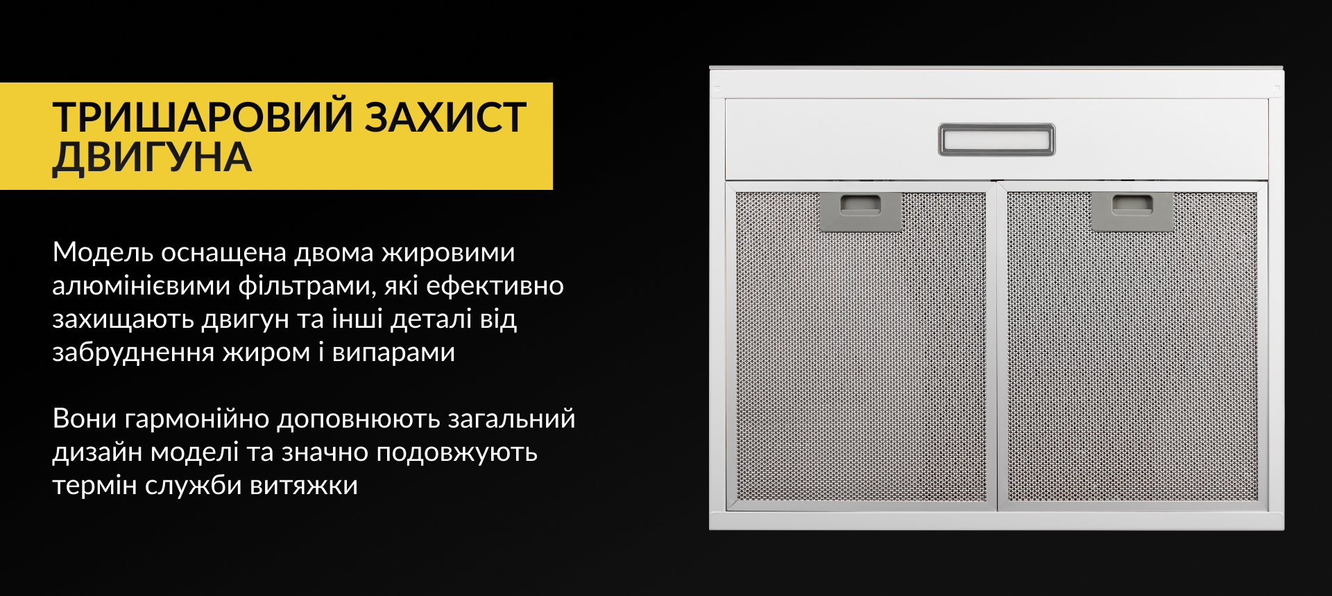 Модель оснащена двома жировими алюмінієвими фільтрами, які ефективно захищають двигун та інші деталі від забруднення жиром і випарами. Вони гармонійно доповнюють загальний дизайн моделі та значно подовжують термін служби витяжки