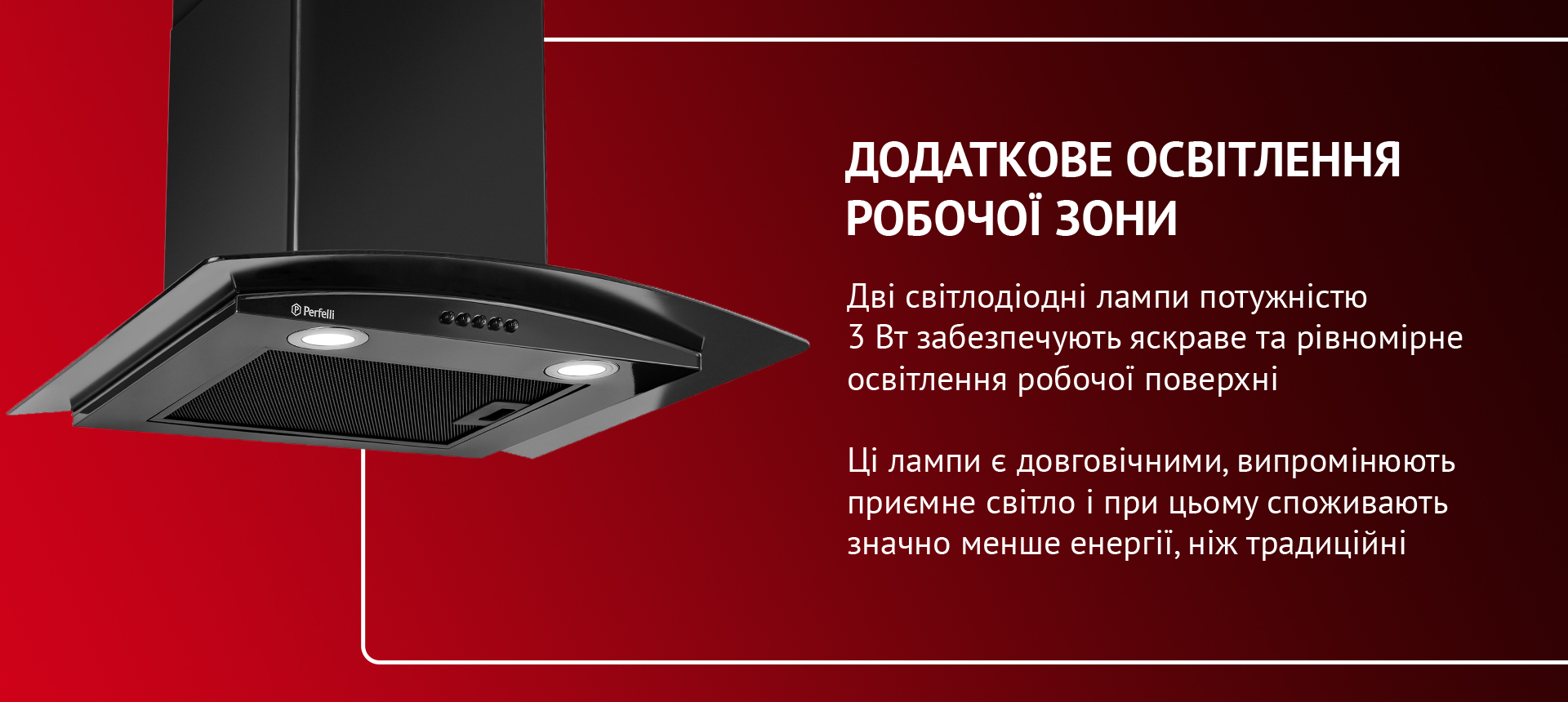 Дві світлодіодні лампи потужністю 3 Вт забезпечують яскраве та рівномірне освітлення робочої поверхні. Ці лампи є довговічними, випромінюють приємне світло і при цьому споживають значно менше енергії, ніж традиційні